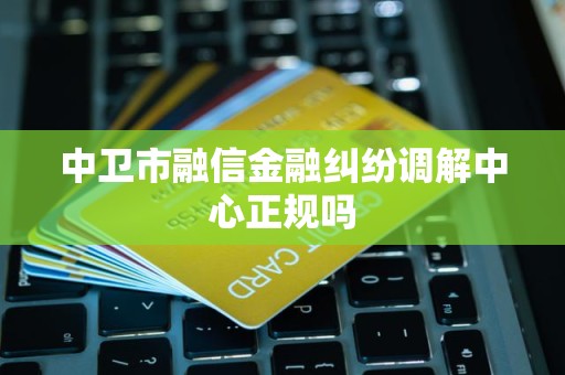 中衛(wèi)市融信金融糾紛調(diào)解中心 正規(guī)性探究與金融信息咨詢服務(wù)解析